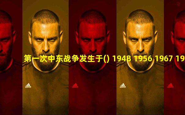 第一次中东战争发生于() 1948 1956 1967 1973
